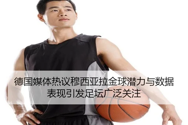 德国媒体热议穆西亚拉金球潜力与数据表现引发足坛广泛关注