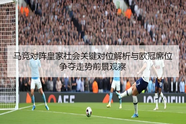 马竞对阵皇家社会关键对位解析与欧冠席位争夺走势前景观察