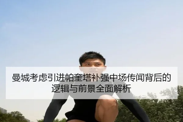 曼城考虑引进帕奎塔补强中场传闻背后的逻辑与前景全面解析