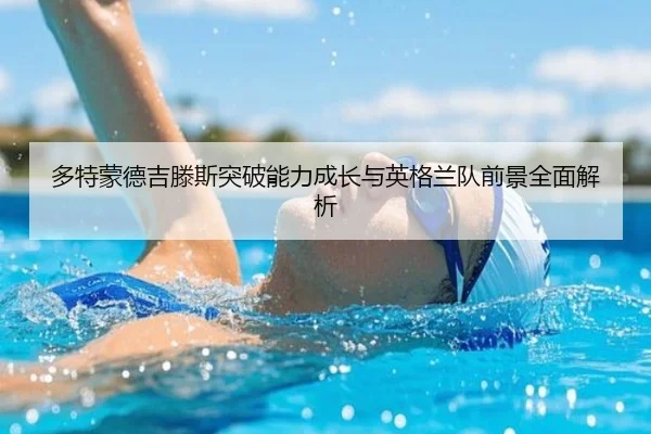 多特蒙德吉滕斯突破能力成长与英格兰队前景全面解析