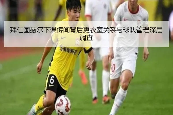 拜仁图赫尔下课传闻背后更衣室关系与球队管理深层调查