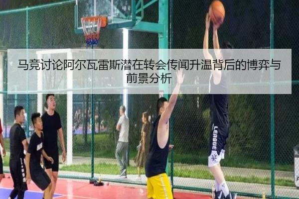 马竞讨论阿尔瓦雷斯潜在转会传闻升温背后的博弈与前景分析