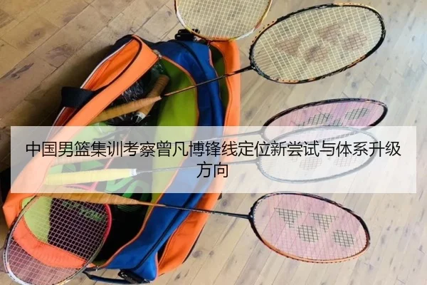 中国男篮集训考察曾凡博锋线定位新尝试与体系升级方向