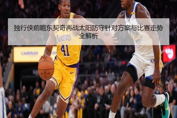 独行侠前瞻东契奇再战太阳防守针对方案与比赛走势全解析