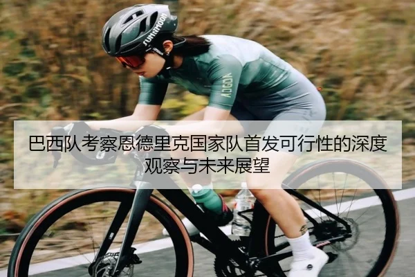 巴西队考察恩德里克国家队首发可行性的深度观察与未来展望