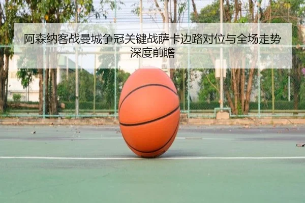 阿森纳客战曼城争冠关键战萨卡边路对位与全场走势深度前瞻