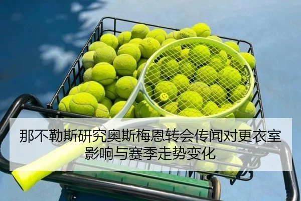 那不勒斯研究奥斯梅恩转会传闻对更衣室影响与赛季走势变化