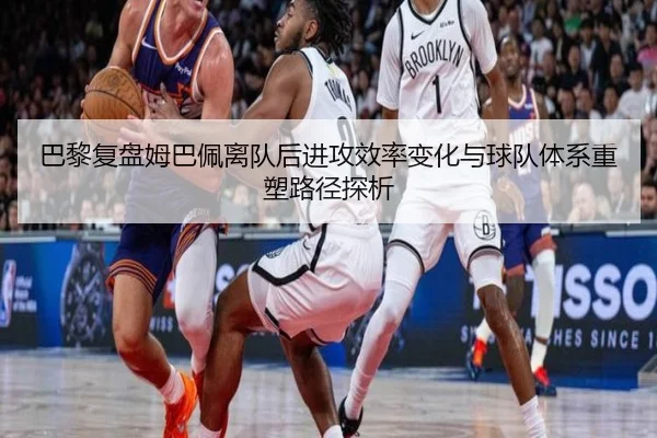 巴黎复盘姆巴佩离队后进攻效率变化与球队体系重塑路径探析