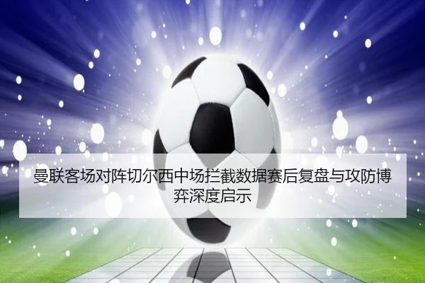 曼联客场对阵切尔西中场拦截数据赛后复盘与攻防博弈深度启示