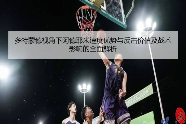 多特蒙德视角下阿德耶米速度优势与反击价值及战术影响的全面解析