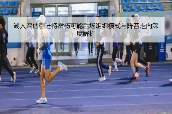 湖人评估引进特雷杨可能后场组织模式与阵容走向深度解析