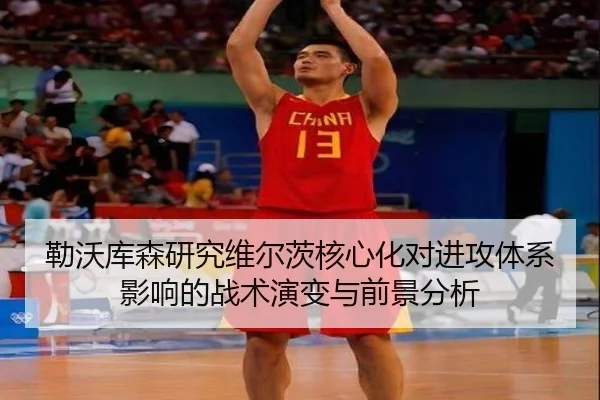 勒沃库森研究维尔茨核心化对进攻体系影响的战术演变与前景分析