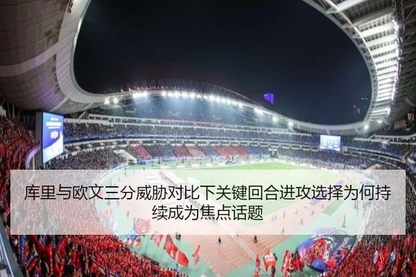 库里与欧文三分威胁对比下关键回合进攻选择为何持续成为焦点话题