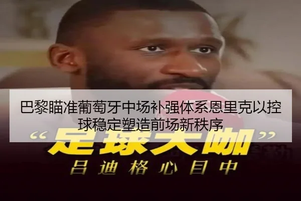 巴黎瞄准葡萄牙中场补强体系恩里克以控球稳定塑造前场新秩序